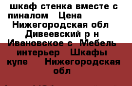 шкаф-стенка вместе с пиналом › Цена ­ 25 000 - Нижегородская обл., Дивеевский р-н, Ивановское с. Мебель, интерьер » Шкафы, купе   . Нижегородская обл.